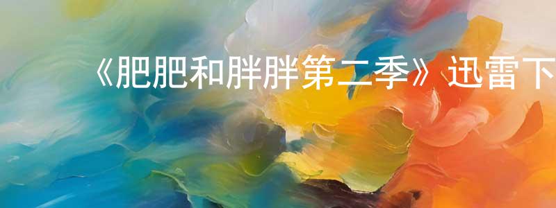 ﻿陈贵定发布﻿《肥肥和胖胖第二季》迅雷下载/在线观看-都市情感-美剧天堂